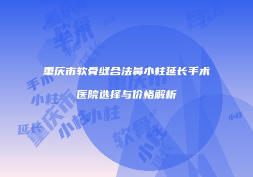 重庆市软骨缝合法鼻小柱延长手术医院选择与价格解析