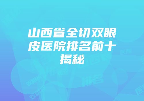 山西省全切双眼皮医院排名前十揭秘