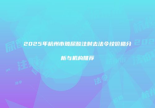 2025年杭州市玻尿酸注射去法令纹价格分析与机构推荐