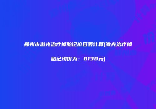 郑州市激光治疗掉胎记价目表计算(激光治疗掉胎记均价为：8138元)