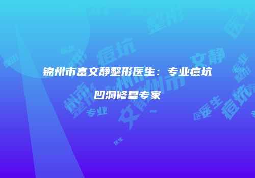 锦州市富文静整形医生：专业痘坑凹洞修复专家