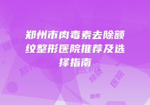 郑州市肉毒素去除额纹整形医院推荐及选择指南