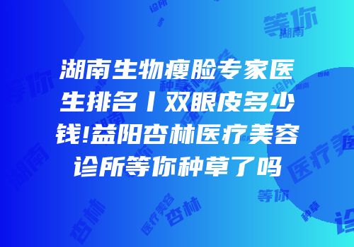 湖南生物瘦脸专家医生排名丨双眼皮多少钱!益阳杏林医疗美容诊所等你种草了吗