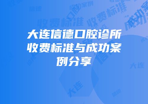 大连信德口腔诊所收费标准与成功案例分享