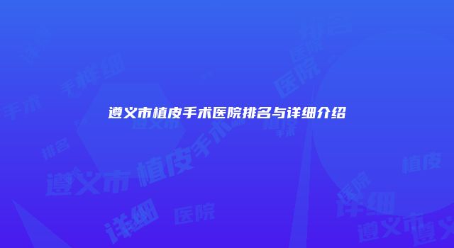 遵义市植皮手术医院排名与详细介绍