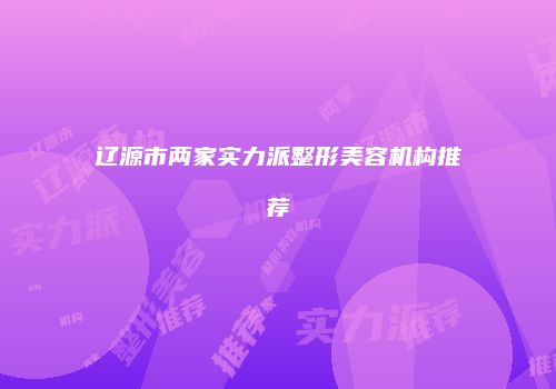 辽源市两家实力派整形美容机构推荐