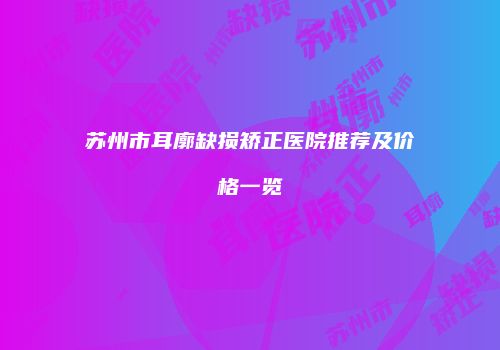 苏州市耳廓缺损矫正医院推荐及价格一览