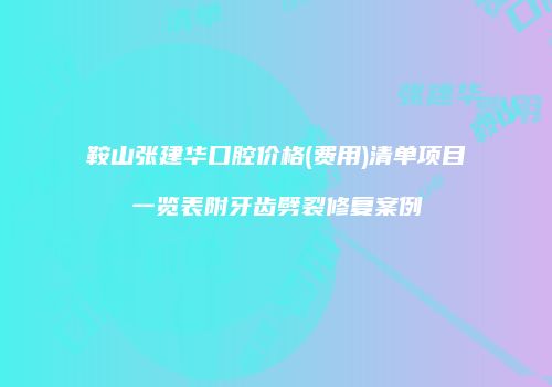 鞍山张建华口腔价格(费用)清单项目一览表附牙齿劈裂修复案例