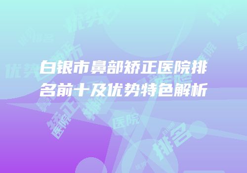 白银市鼻部矫正医院排名前十及优势特色解析