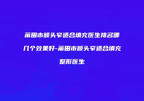莆田市额头窄适合填充医生排名哪几个效果好-莆田市额头窄适合填充整形医生