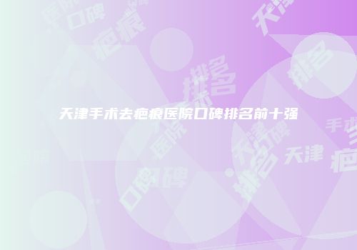 天津手术去疤痕医院口碑排名前十强
