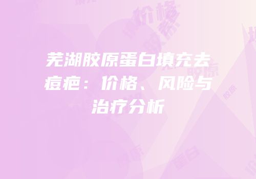 芜湖胶原蛋白填充去痘疤：价格、风险与治疗分析