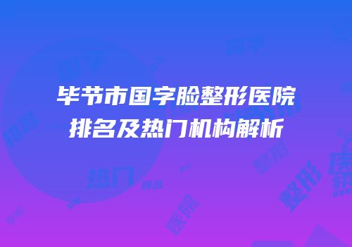 毕节市国字脸整形医院排名及热门机构解析