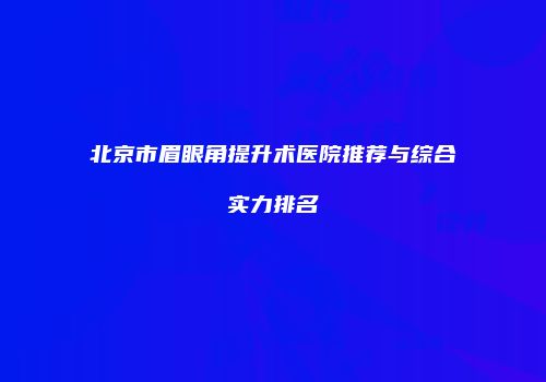 北京市眉眼角提升术医院推荐与综合实力排名