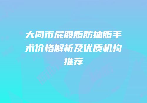 大同市屁股脂肪抽脂手术价格解析及优质机构推荐
