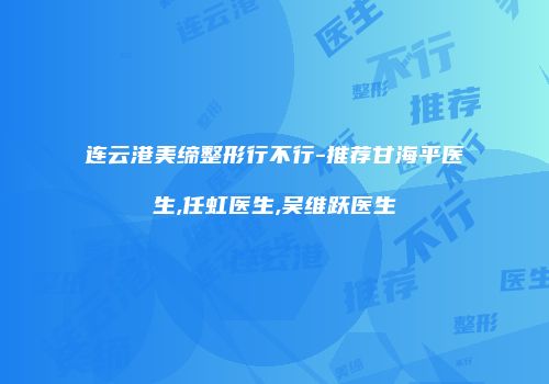 连云港美缔整形行不行-推荐甘海平医生,任虹医生,吴维跃医生