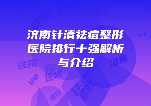 济南针清祛痘整形医院排行十强解析与介绍