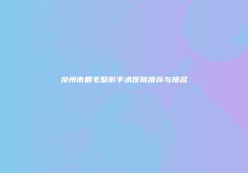 泉州市眉毛整形手术医院推荐与排名