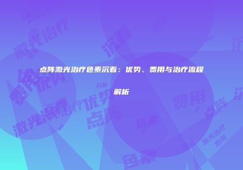 点阵激光治疗色素沉着：优势、费用与治疗流程解析