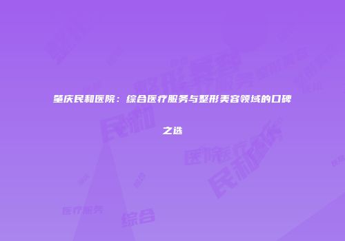 肇庆民和医院：综合医疗服务与整形美容领域的口碑之选