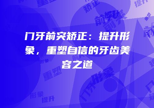 门牙前突矫正：提升形象，重塑自信的牙齿美容之道