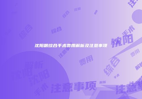 沈阳眼综合手术费用解析及注意事项