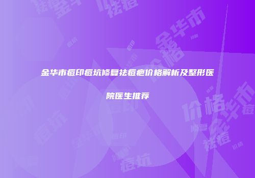 金华市痘印痘坑修复祛痘疤价格解析及整形医院医生推荐