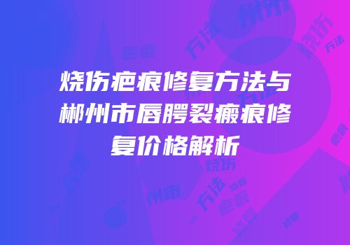 烧伤疤痕修复方法与郴州市唇腭裂瘢痕修复价格解析