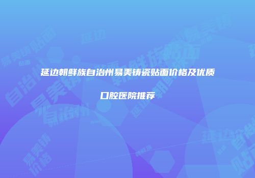 延边朝鲜族自治州易美铸瓷贴面价格及优质口腔医院推荐