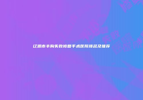 辽源市丰胸失败修复手术医院排名及推荐