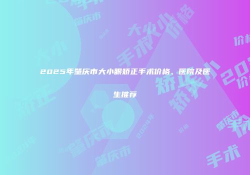 2025年肇庆市大小眼矫正手术价格、医院及医生推荐
