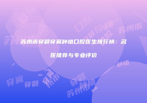 苏州市穿颧穿翼种植口腔医生排行榜：名医推荐与专业评价