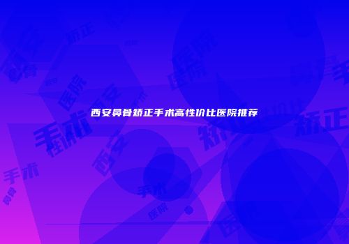 西安鼻骨矫正手术高性价比医院推荐