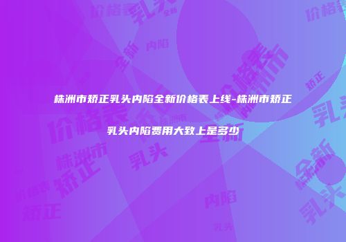 株洲市矫正乳头内陷全新价格表上线-株洲市矫正乳头内陷费用大致上是多少