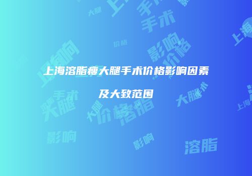 上海溶脂瘦大腿手术价格影响因素及大致范围