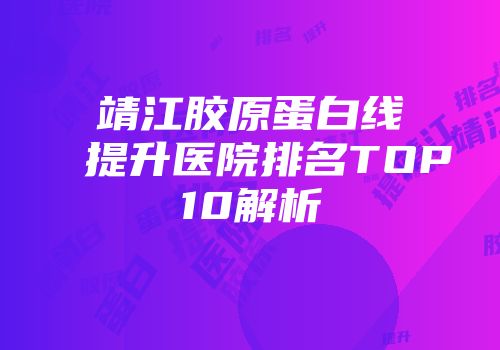 靖江胶原蛋白线提升医院排名TOP10解析