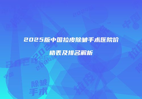 2025版中国拉皮除皱手术医院价格表及排名解析