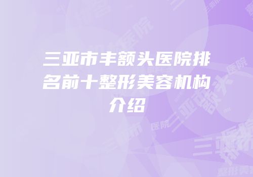 三亚市丰额头医院排名前十整形美容机构介绍