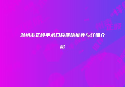 滁州市正颌手术口腔医院推荐与详细介绍