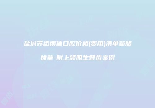 盐城苏齿博信口腔价格(费用)清单新版拔草-附上颌阻生智齿案例
