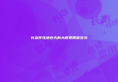 长治牙性地包天的大概费用是多少