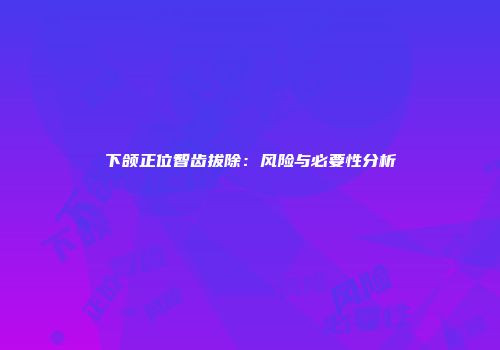 下颌正位智齿拔除：风险与必要性分析