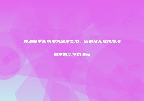 芜湖夏季吸脂瘦大腿术费用、效果及无忧水魔法极速吸脂技术详解