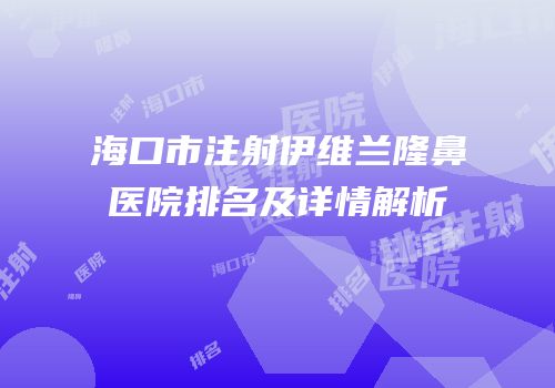 海口市注射伊维兰隆鼻医院排名及详情解析