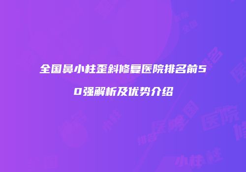 全国鼻小柱歪斜修复医院排名前50强解析及优势介绍
