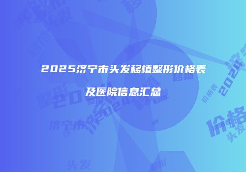 2025济宁市头发移植整形价格表及医院信息汇总