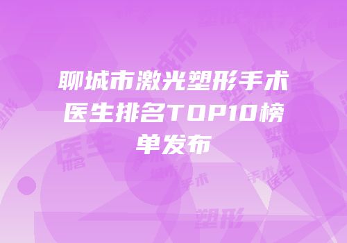 聊城市激光塑形手术医生排名TOP10榜单发布