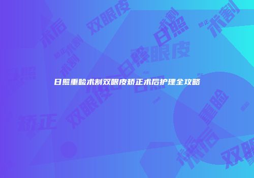 日照重睑术割双眼皮矫正术后护理全攻略