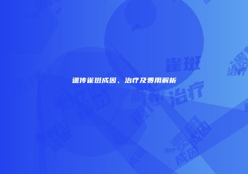 遗传雀斑成因、治疗及费用解析