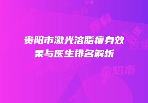 贵阳市激光溶脂瘦身效果与医生排名解析